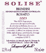 "Solise" D.O.C. "Brindisi" Rosé wine, grapes: Negroamaro 100%, The grapes are picked and carried to the winery on small carts. After crushing and stemming the product is introduced into a wine-making inox tanks where it is mixed up with peels annd must for 3-4 hours. After racking the must can ferment without peels under controlled tamperature in tanks of 50 hl. Alcohol 12,10 % vol. Total acidity 5,60 g/l Total sulphorous dioxide 80 mg/l pH 3,56 Gastonomic combination Hors d’oevre, soups, boiler meats, fish sauces,white meat, cheese and pizza